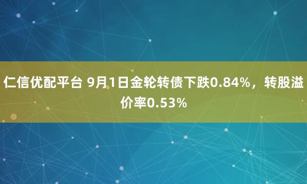 仁信优配平台 9月1日金轮转债下跌0.84%，转股溢价率0.53%