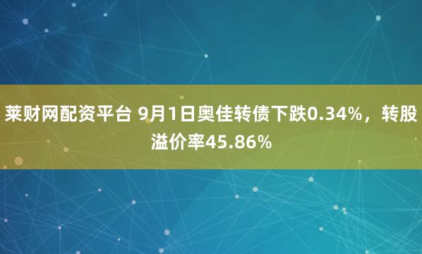 莱财网配资平台 9月1日奥佳转债下跌0.34%，转股溢价率45.86%