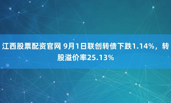 江西股票配资官网 9月1日联创转债下跌1.14%，转股溢价率25.13%