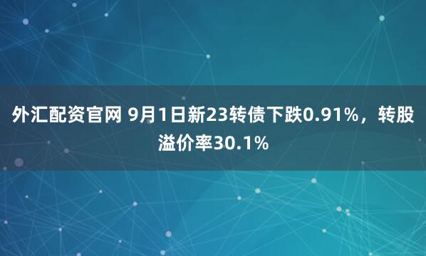 外汇配资官网 9月1日新23转债下跌0.91%，转股溢价率30.1%