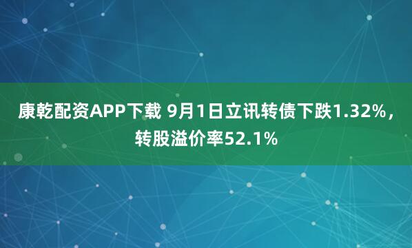 康乾配资APP下载 9月1日立讯转债下跌1.32%，转股溢价率52.1%