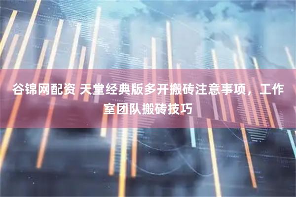 谷锦网配资 天堂经典版多开搬砖注意事项，工作室团队搬砖技巧