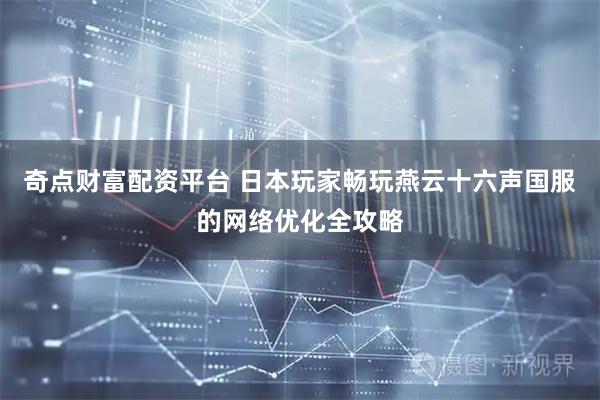 奇点财富配资平台 日本玩家畅玩燕云十六声国服的网络优化全攻略