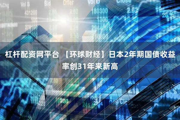 杠杆配资网平台 【环球财经】日本2年期国债收益率创31年来新高